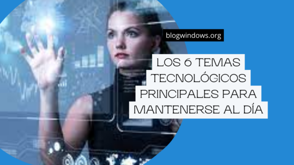 Los 6 temas tecnológicos principales para mantenerse al día